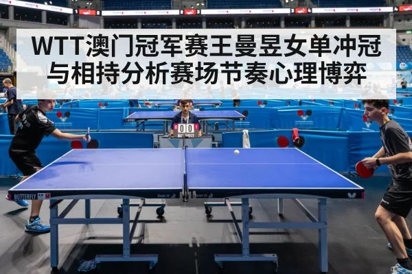 WTT澳门冠军赛王曼昱女单冲冠与相持分析赛场节奏心理博弈