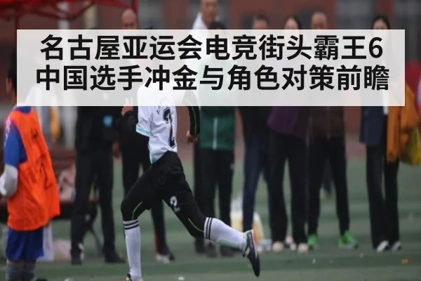 名古屋亚运会电竞街头霸王6中国选手冲金与角色对策前瞻