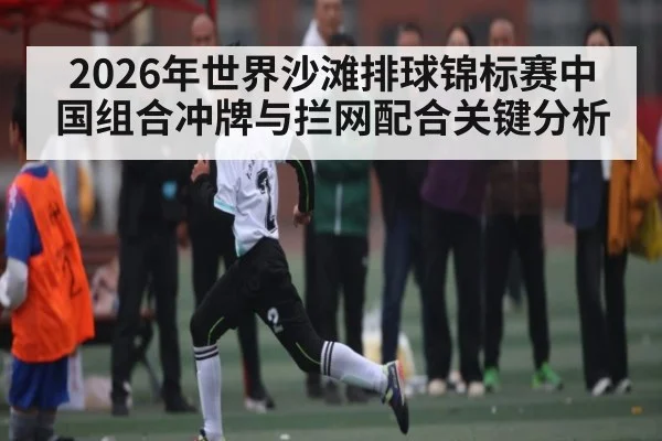 2026年世界沙滩排球锦标赛中国组合冲牌与拦网配合关键分析
