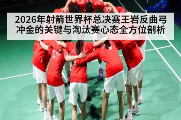 2026年射箭世界杯总决赛王岩反曲弓冲金的关键与淘汰赛心态全方位剖析