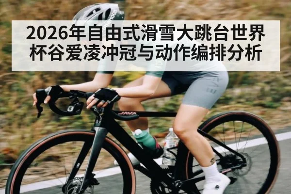 2026年自由式滑雪大跳台世界杯谷爱凌冲冠与动作编排分析