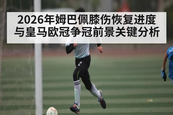 2026年姆巴佩膝伤恢复进度与皇马欧冠争冠前景关键分析