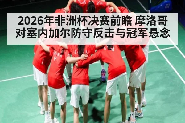 2026年非洲杯决赛前瞻 摩洛哥对塞内加尔防守反击与冠军悬念