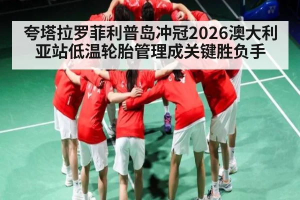 夸塔拉罗菲利普岛冲冠2026澳大利亚站低温轮胎管理成关键胜负手