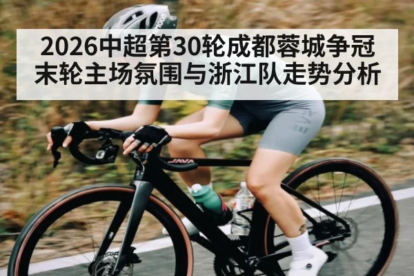 2026中超第30轮成都蓉城争冠末轮主场氛围与浙江队走势分析